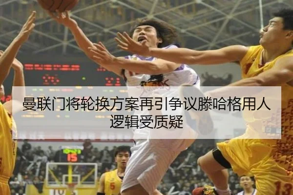 曼联门将轮换方案再引争议滕哈格用人逻辑受质疑